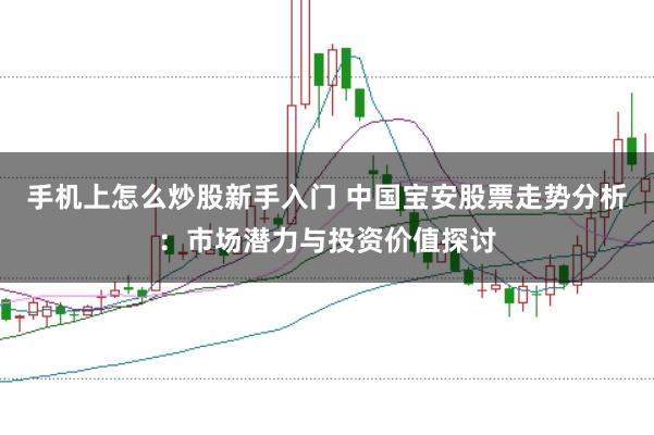 手机上怎么炒股新手入门 中国宝安股票走势分析：市场潜力与投资价值探讨