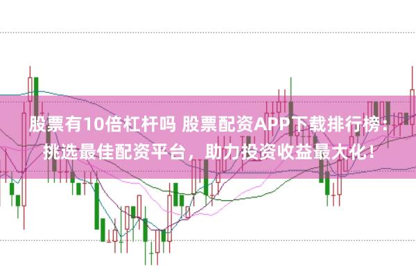 股票有10倍杠杆吗 股票配资APP下载排行榜:挑选最佳配资平台,助力投资收益最大化!