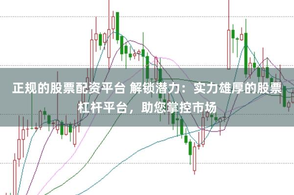 正规的股票配资平台 解锁潜力：实力雄厚的股票杠杆平台，助您掌控市场