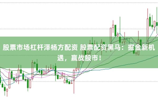 股票市场杠杆泽杨方配资 股票配资黑马：掘金新机遇，赢战股市！
