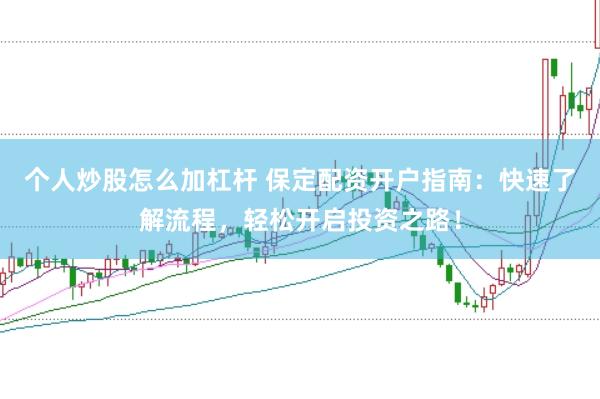 个人炒股怎么加杠杆 保定配资开户指南:快速了解流程,轻松开启投资之路!