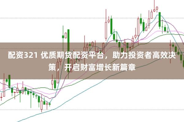 配资321 优质期货配资平台,助力投资者高效决策,开启财富增长新篇章