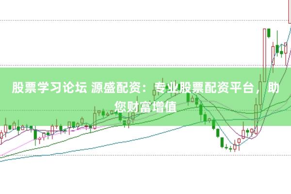 股票学习论坛 源盛配资：专业股票配资平台，助您财富增值