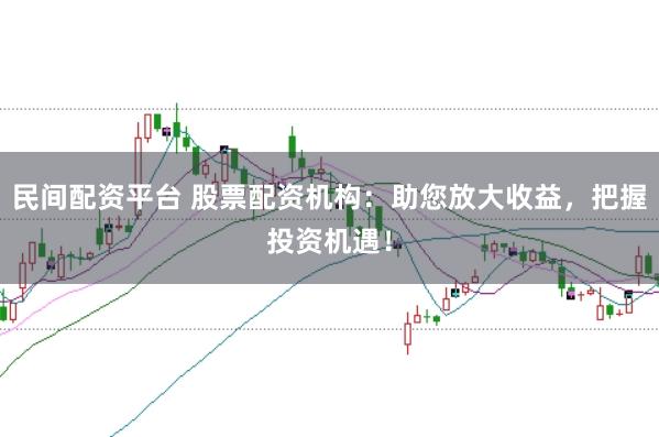 民间配资平台 股票配资机构：助您放大收益，把握投资机遇！