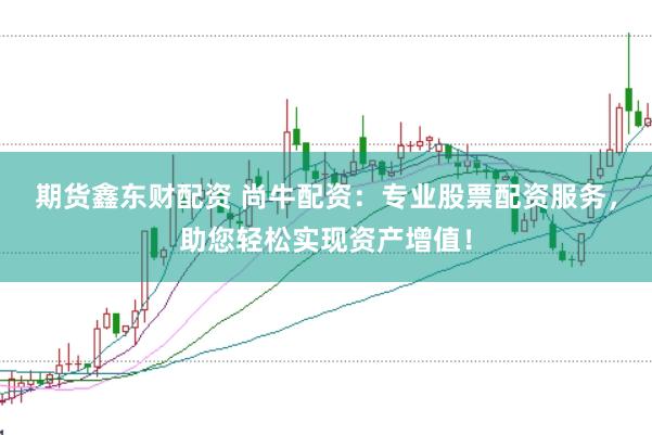 期货鑫东财配资 尚牛配资:专业股票配资服务,助您轻松实现资产增值!
