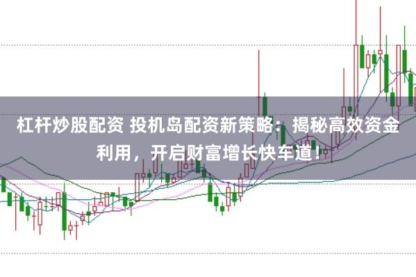 杠杆炒股配资 投机岛配资新策略：揭秘高效资金利用，开启财富增长快车道！