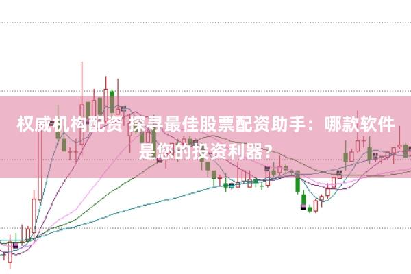 权威机构配资 探寻最佳股票配资助手：哪款软件是您的投资利器？