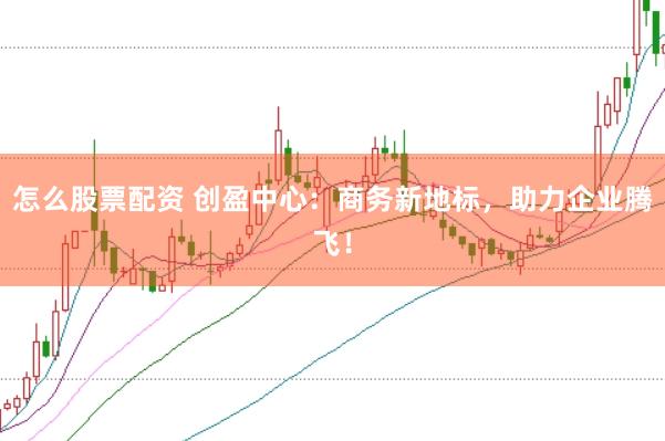 怎么股票配资 创盈中心：商务新地标，助力企业腾飞！