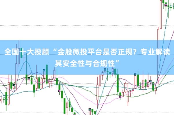 全国十大投顾 “金股微投平台是否正规？专业解读其安全性与合规性”