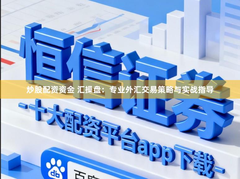 炒股配资资金 汇操盘：专业外汇交易策略与实战指导