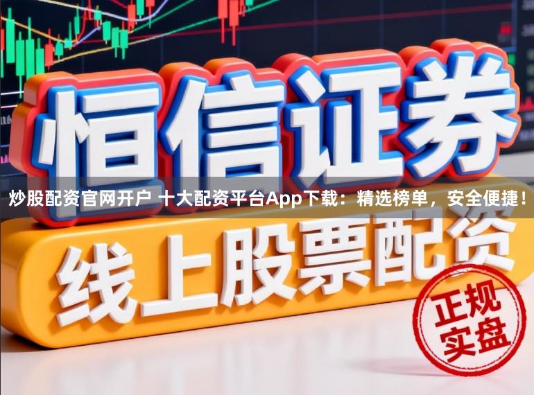 炒股配资官网开户 十大配资平台App下载：精选榜单，安全便捷！