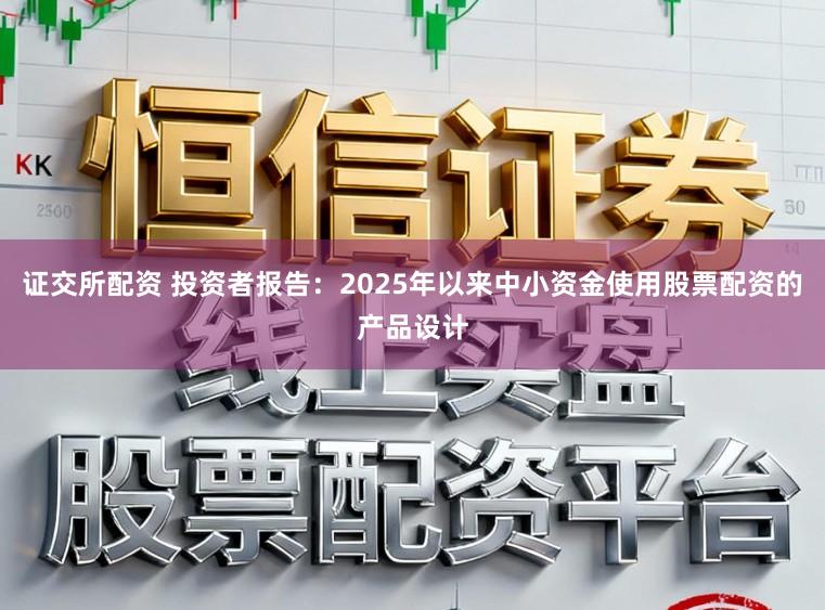 证交所配资 投资者报告：2025年以来中小资金使用股票配资的产品设计