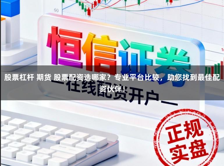 股票杠杆 期货 股票配资选哪家？专业平台比较，助您找到最佳配资伙伴！