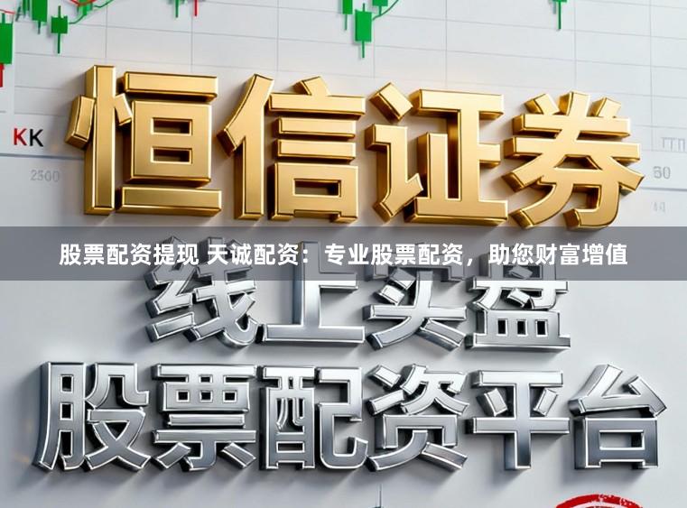 股票配资提现 天诚配资：专业股票配资，助您财富增值