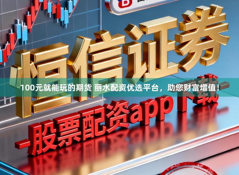100元就能玩的期货 丽水配资优选平台，助您财富增值！