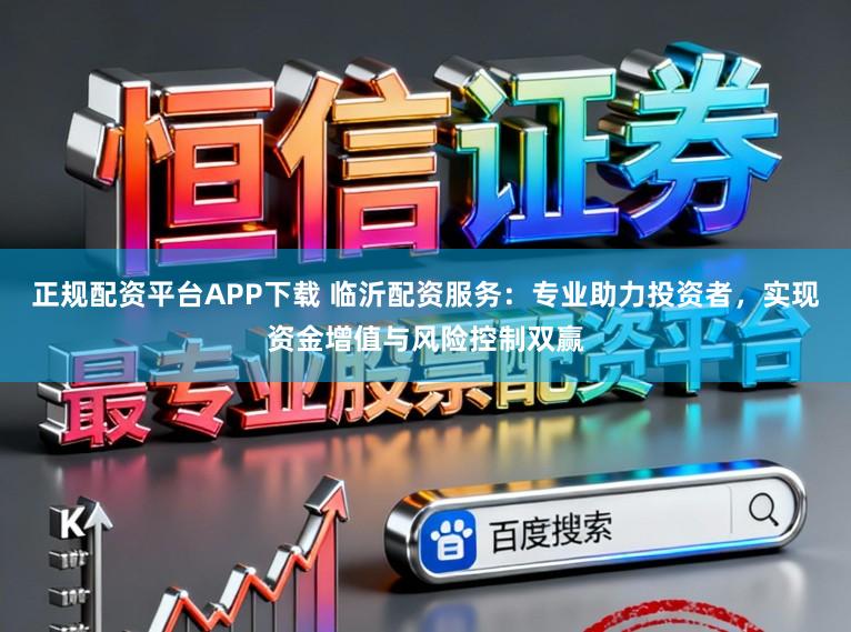 正规配资平台APP下载 临沂配资服务：专业助力投资者，实现资金增值与风险控制双赢