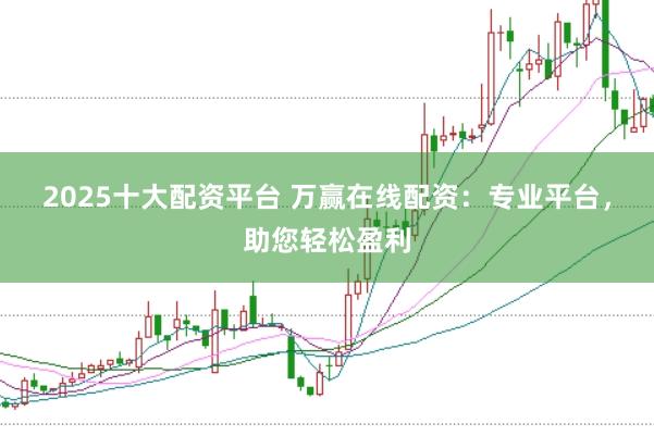 2025十大配资平台 万赢在线配资：专业平台，助您轻松盈利