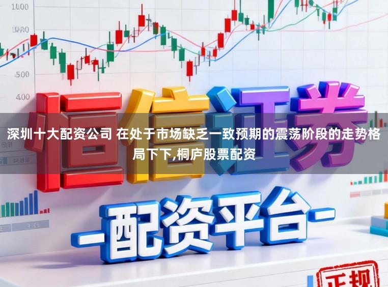 深圳十大配资公司 在处于市场缺乏一致预期的震荡阶段的走势格局下下,桐庐股票配资
