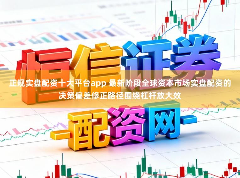 正规实盘配资十大平台app 最新阶段全球资本市场实盘配资的决策偏差修正路径围绕杠杆放大效