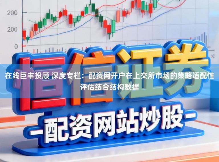 在线巨丰投顾 深度专栏:配资网开户在上交所市场的策略适配性评估结合结构数据