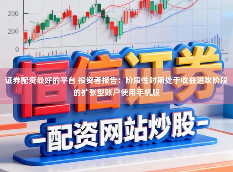 证券配资最好的平台 投资者报告：阶段性时期处于收益进攻阶段的扩张型账户使用手机股