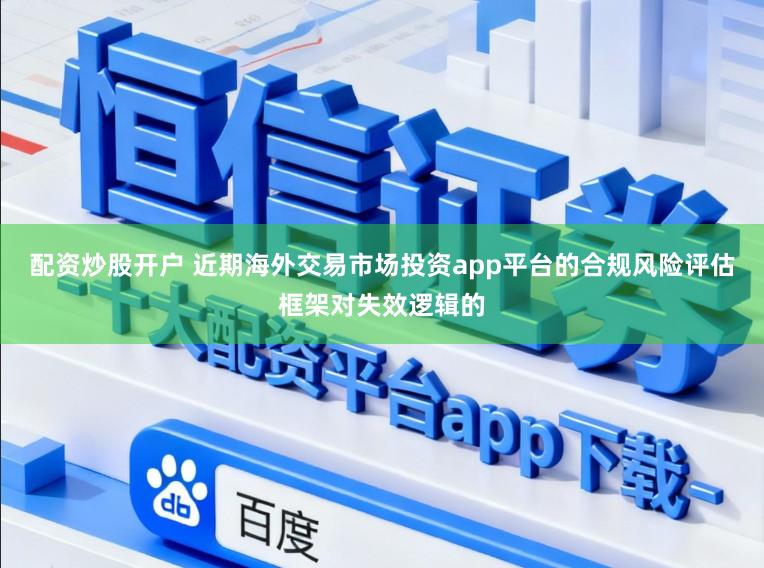 配资炒股开户 近期海外交易市场投资app平台的合规风险评估框架对失效逻辑的
