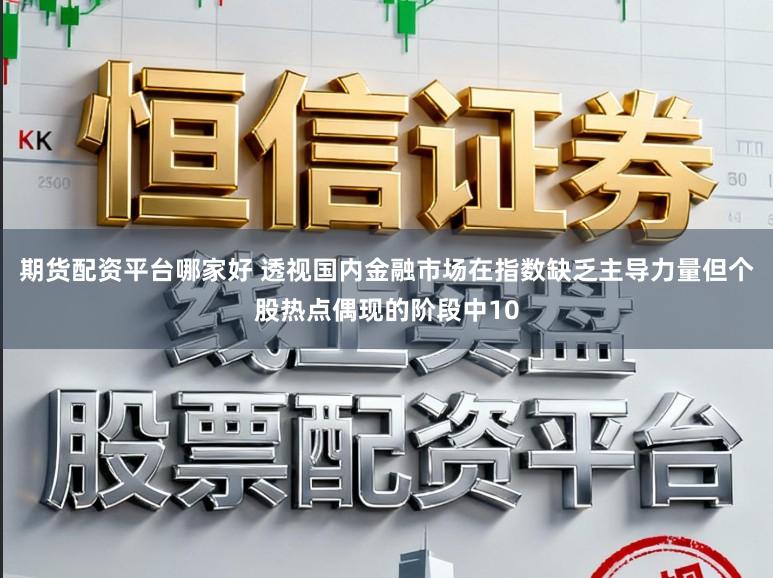 期货配资平台哪家好 透视国内金融市场在指数缺乏主导力量但个股热点偶现的阶段中10