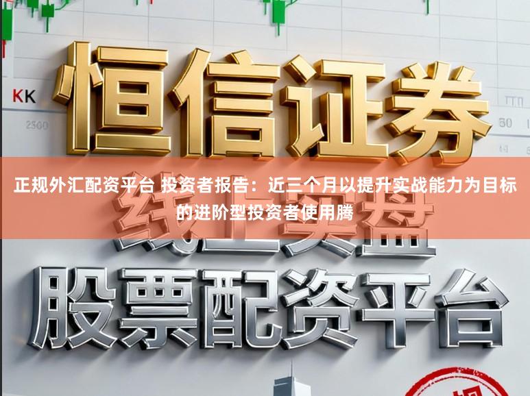 正规外汇配资平台 投资者报告：近三个月以提升实战能力为目标的进阶型投资者使用腾