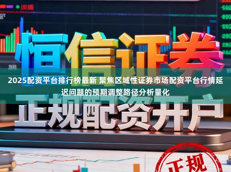 2025配资平台排行榜最新 聚焦区域性证券市场配资平台行情延迟问题的预期调整路径分析量化
