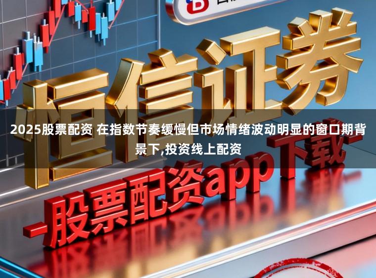 2025股票配资 在指数节奏缓慢但市场情绪波动明显的窗口期背景下，投资线上配资