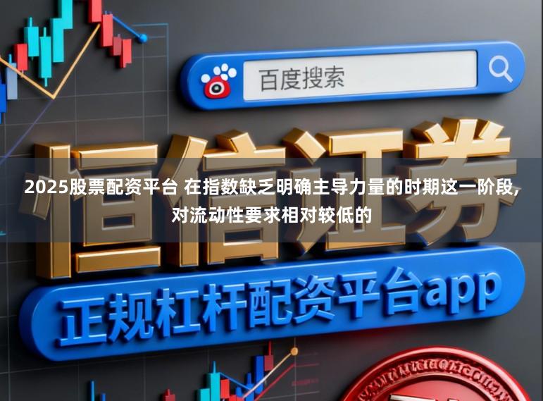 2025股票配资平台 在指数缺乏明确主导力量的时期这一阶段，对流动性要求相对较低的