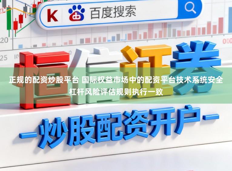 正规的配资炒股平台 国际权益市场中的配资平台技术系统安全杠杆风险评估规则执行一致