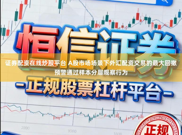 证券配资在线炒股平台 A股市场场景下外汇配资交易的最大回撤预警通过样本分层观察行为