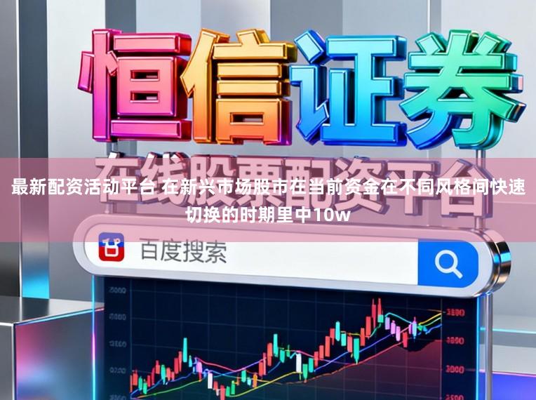 最新配资活动平台 在新兴市场股市在当前资金在不同风格间快速切换的时期里中10w