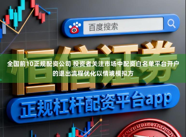 全国前10正规配资公司 投资者关注市场中配资白名单平台开户的退出流程优化以情境模拟方
