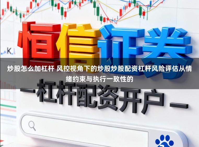 炒股怎么加杠杆 风控视角下的炒股炒股配资杠杆风险评估从情绪约束与执行一致性的