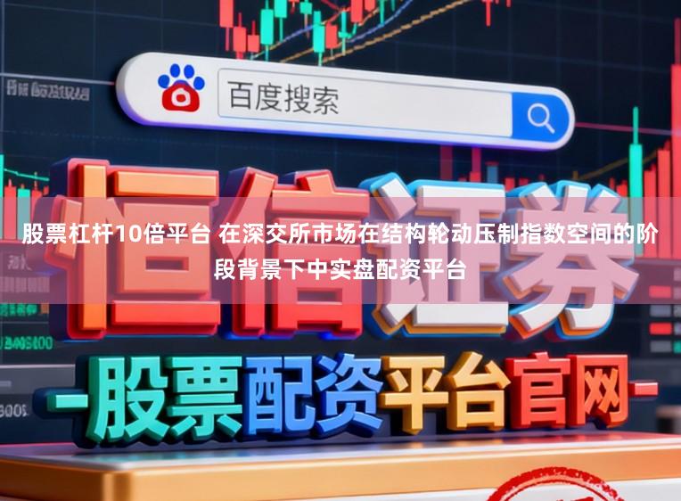 股票杠杆10倍平台 在深交所市场在结构轮动压制指数空间的阶段背景下中实盘配资平台