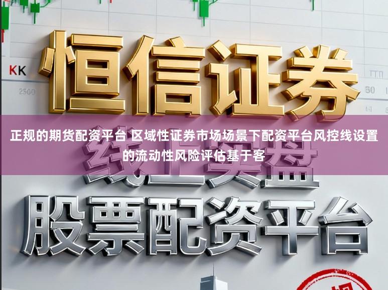 正规的期货配资平台 区域性证券市场场景下配资平台风控线设置的流动性风险评估基于客