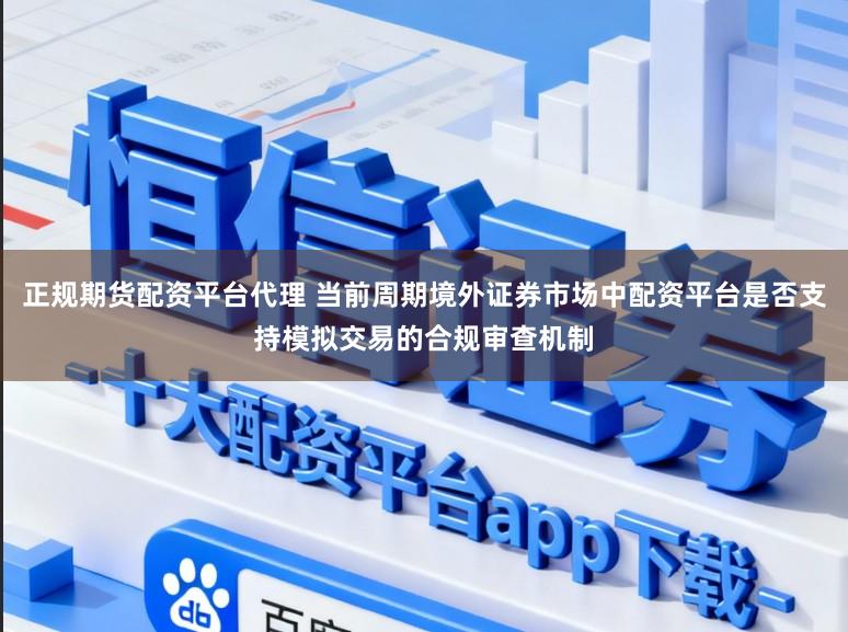 正规期货配资平台代理 当前周期境外证券市场中配资平台是否支持模拟交易的合规审查机制