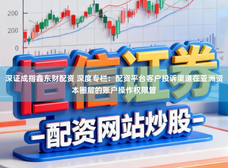 深证成指鑫东财配资 深度专栏：配资平台客户投诉渠道在亚洲资本圈层的账户操作权限管