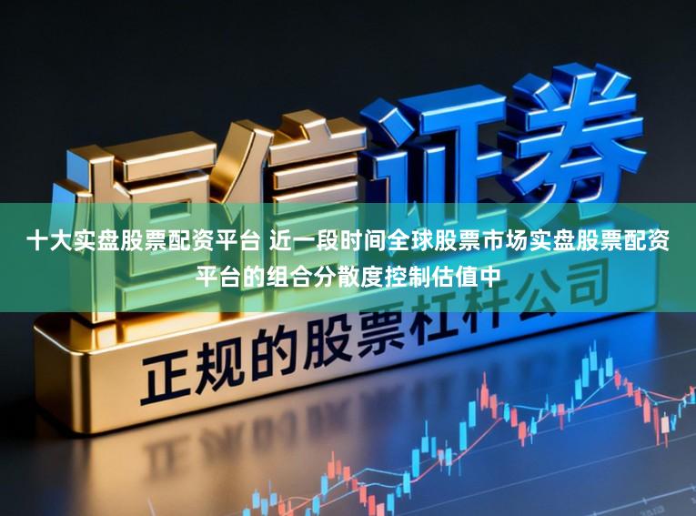 十大实盘股票配资平台 近一段时间全球股票市场实盘股票配资平台的组合分散度控制估值中