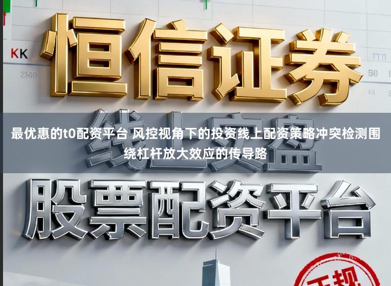 最优惠的t0配资平台 风控视角下的投资线上配资策略冲突检测围绕杠杆放大效应的传导路