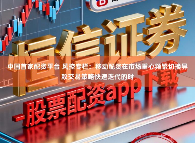 中国首家配资平台 风控专栏：移动配资在市场重心频繁切换导致交易策略快速迭代的时