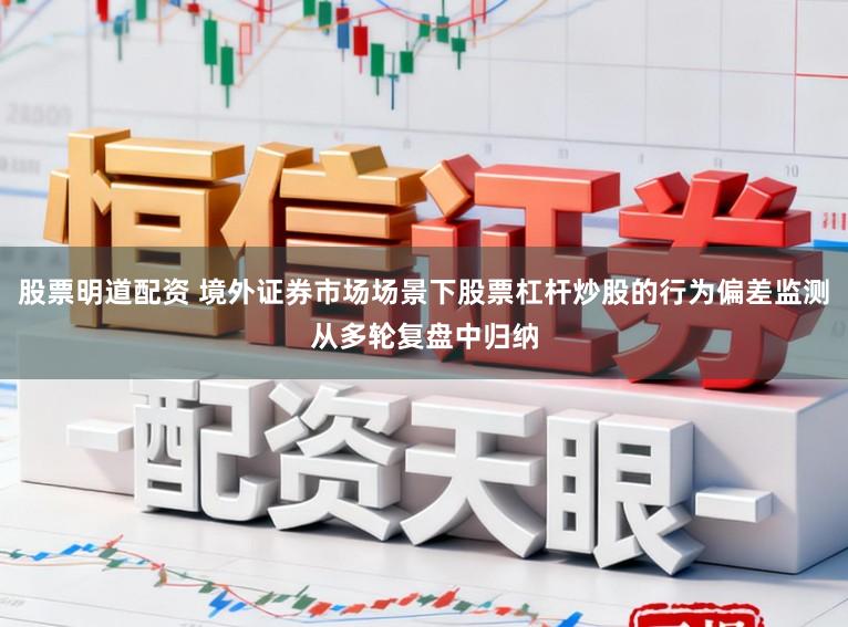 股票明道配资 境外证券市场场景下股票杠杆炒股的行为偏差监测从多轮复盘中归纳