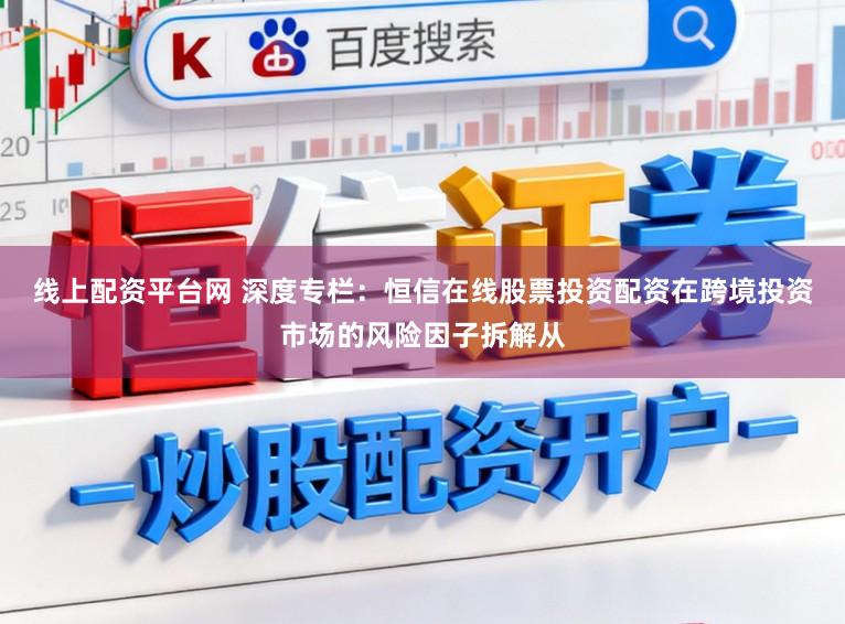 线上配资平台网 深度专栏：恒信在线股票投资配资在跨境投资市场的风险因子拆解从