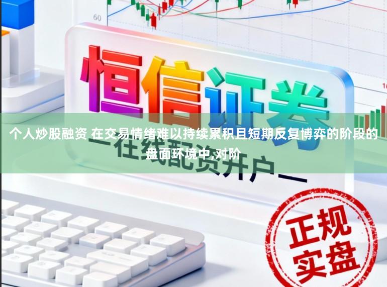 个人炒股融资 在交易情绪难以持续累积且短期反复博弈的阶段的盘面环境中，对阶