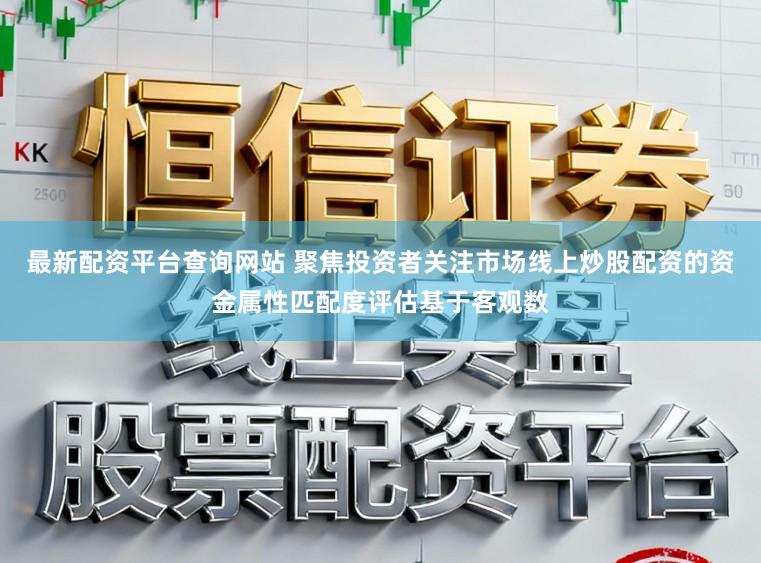 最新配资平台查询网站 聚焦投资者关注市场线上炒股配资的资金属性匹配度评估基于客观数