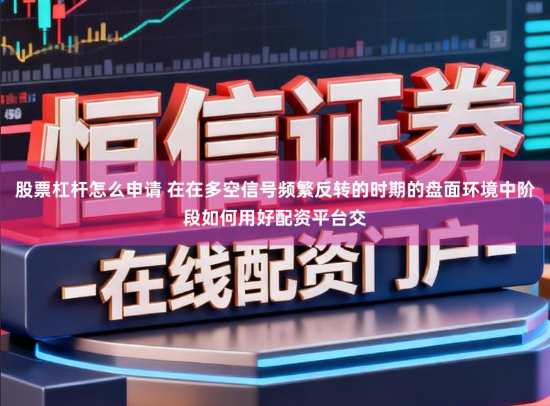 股票杠杆怎么申请 在在多空信号频繁反转的时期的盘面环境中阶段如何用好配资平台交