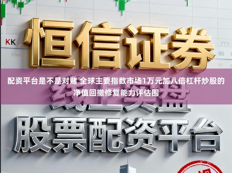 配资平台是不是对赌 全球主要指数市场1万元加八倍杠杆炒股的净值回撤修复能力评估围