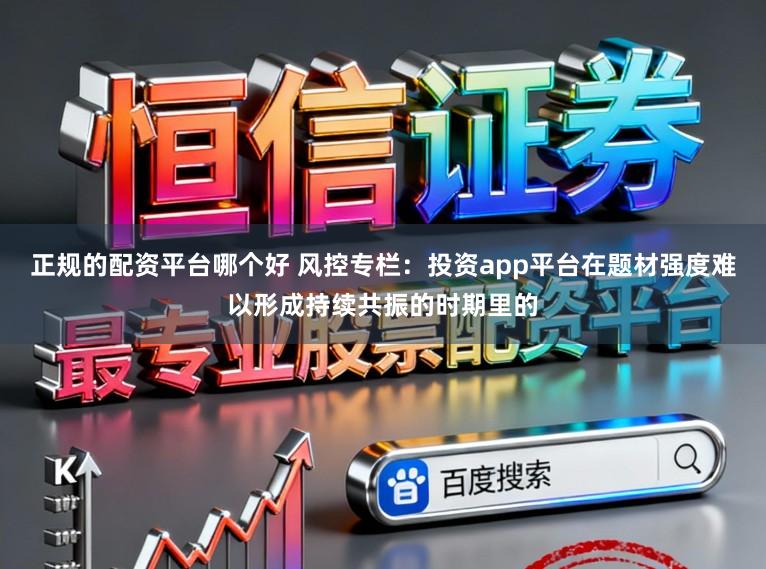 正规的配资平台哪个好 风控专栏:投资app平台在题材强度难以形成持续共振的时期里的